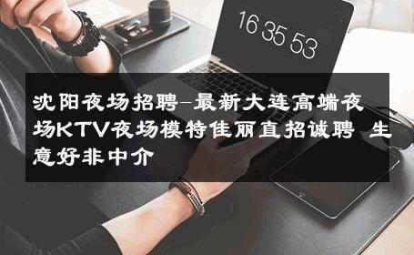 沈阳夜场招聘-最新大连高端夜场KTV夜场模特佳丽直招诚聘 生意好非中介