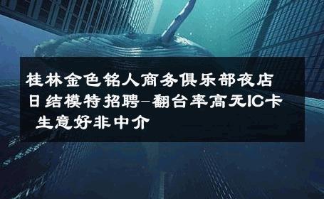 桂林金色铭人商务俱乐部夜店日结模特招聘-翻台率高无IC卡 生意好非中介