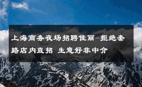 上海商务夜场招聘佳丽-拒绝套路店内直招 生意好非中介