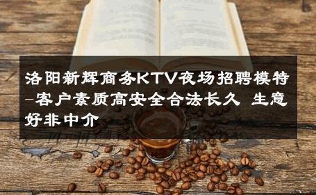 洛阳新辉商务KTV夜场招聘模特-客户素质高安全合法长久 生意好非中介