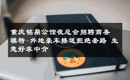 重庆铭鼎公馆夜总会招聘商务模特-外地豪车接送拒绝套路 生意好非中介