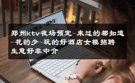 郑州ktv夜场预定-来过的都知道-花的少-玩的好酒店女模招聘 生意好非中介