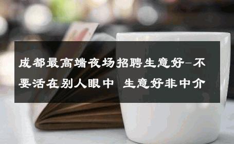 成都最高端夜场招聘生意好-不要活在别人眼中 生意好非中介