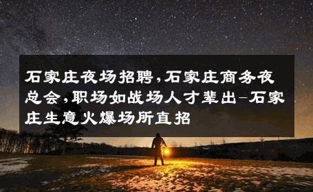 石家庄夜场招聘,石家庄商务夜总会,职场如战场人才辈出-石家庄生意火爆场所直招