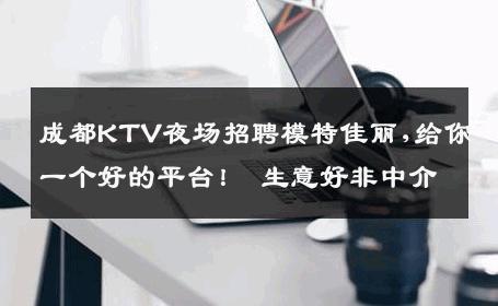成都KTV夜场招聘模特佳丽,给你一个好的平台！ 生意好非中介
