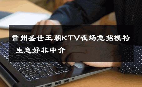 常州盛世王朝KTV夜场急招模特 生意好非中介