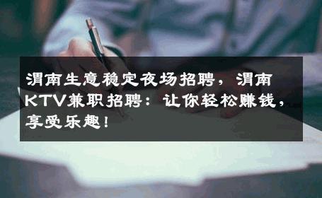 渭南生意稳定夜场招聘，渭南KTV兼职招聘：让你轻松赚钱，享受乐趣！