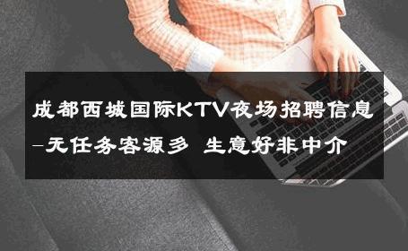 成都西城国际KTV夜场招聘信息-无任务客源多 生意好非中介