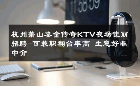 杭州萧山鎏金传奇KTV夜场佳丽招聘-可兼职翻台率高 生意好非中介