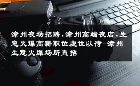 漳州夜场招聘,漳州高端夜店,生意火爆高薪职位虚位以待-漳州生意火爆场所直招