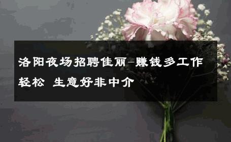 洛阳夜场招聘佳丽-赚钱多工作轻松 生意好非中介