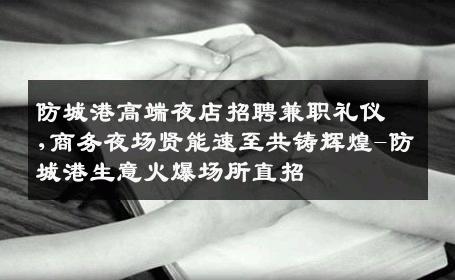 防城港高端夜店招聘兼职礼仪,商务夜场贤能速至共铸辉煌-防城港生意火爆场所直招