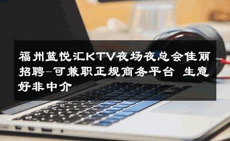 福州蓝悦汇KTV夜场夜总会佳丽招聘-可兼职正规商务平台 生意好非中介