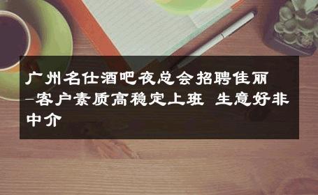 广州名仕酒吧夜总会招聘佳丽-客户素质高稳定上班 生意好非中介