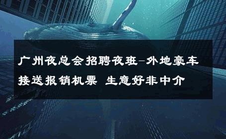 广州夜总会招聘夜班-外地豪车接送报销机票 生意好非中介