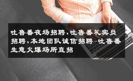 吐鲁番夜场招聘,吐鲁番礼宾员招聘,本地团队诚信招聘-吐鲁番生意火爆场所直招