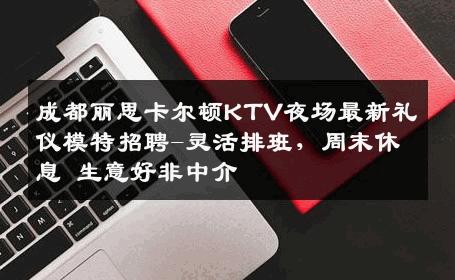 成都丽思卡尔顿KTV夜场最新礼仪模特招聘-灵活排班，周末休息 生意好非中介