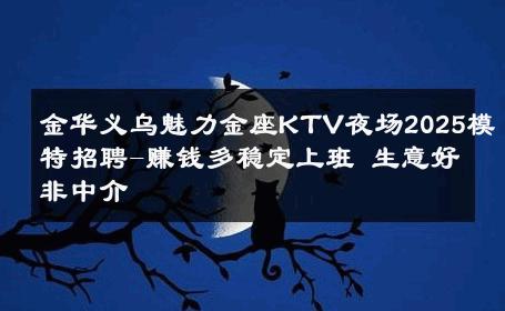 金华义乌魅力金座KTV夜场2025模特招聘-赚钱多稳定上班 生意好非中介