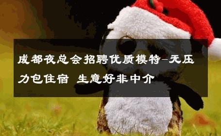 成都夜总会招聘优质模特-无压力包住宿 生意好非中介