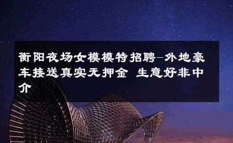 衡阳夜场女模模特招聘-外地豪车接送真实无押金 生意好非中介