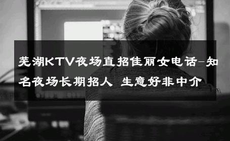 芜湖KTV夜场直招佳丽女电话-知名夜场长期招人 生意好非中介