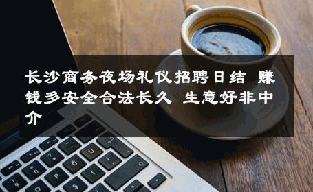 长沙商务夜场礼仪招聘日结-赚钱多安全合法长久 生意好非中介