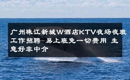 广州珠江新城W酒店KTV夜场夜班工作招聘-易上班免一切费用 生意好非中介