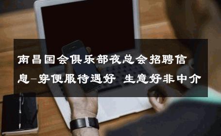 南昌国会俱乐部夜总会招聘信息-穿便服待遇好 生意好非中介