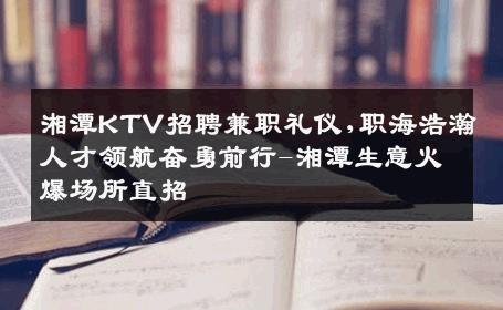 湘潭KTV招聘兼职礼仪,职海浩瀚人才领航奋勇前行-湘潭生意火爆场所直招