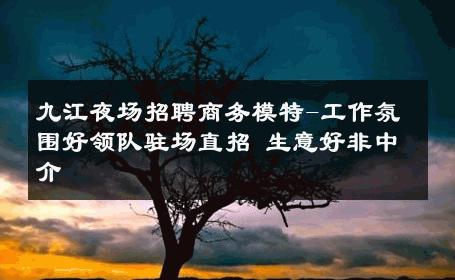 九江夜场招聘商务模特-工作氛围好领队驻场直招 生意好非中介