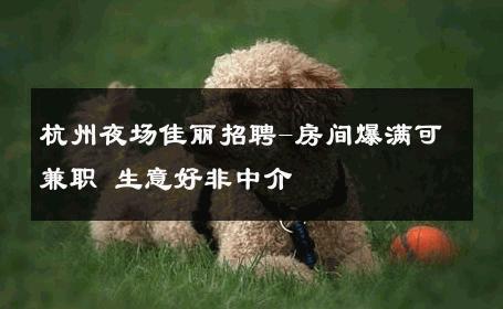 杭州夜场佳丽招聘-房间爆满可兼职 生意好非中介