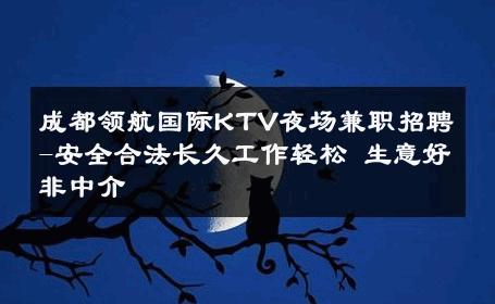 成都领航国际KTV夜场兼职招聘-安全合法长久工作轻松 生意好非中介