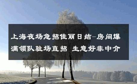 上海夜场急招佳丽日结-房间爆满领队驻场直招 生意好非中介