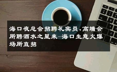 海口夜总会招聘礼宾员,高端会所聘酒水之星来-海口生意火爆场所直招