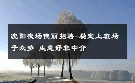 沈阳夜场佳丽招聘-稳定上班场子众多 生意好非中介