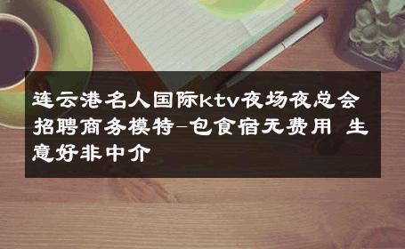 连云港名人国际ktv夜场夜总会招聘商务模特-包食宿无费用 生意好非中介