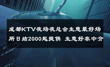 成都KTV夜场夜总会生意最好场所日结2000起提供 生意好非中介