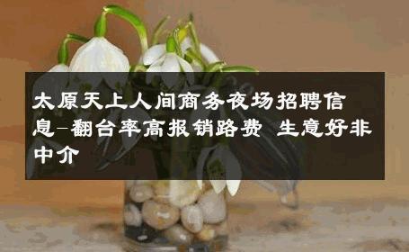 太原天上人间商务夜场招聘信息-翻台率高报销路费 生意好非中介