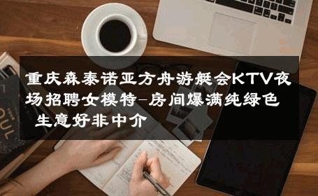 重庆森泰诺亚方舟游艇会KTV夜场招聘女模特-房间爆满纯绿色 生意好非中介