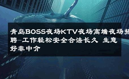 青岛BOSS夜场KTV夜场高端夜场招聘-工作轻松安全合法长久 生意好非中介