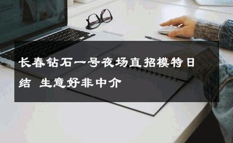 长春钻石一号夜场直招模特日结 生意好非中介