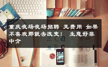 重庆夜场夜场招聘 无费用 如果不喜欢那就去改变！ 生意好非中介