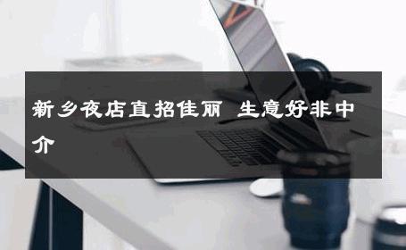 新乡夜店直招佳丽 生意好非中介