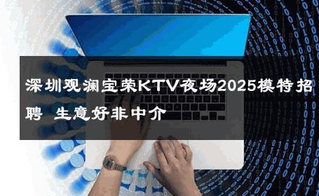 深圳观澜宝荣KTV夜场2025模特招聘 生意好非中介