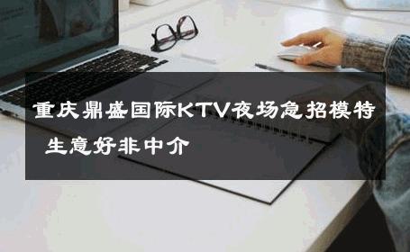 重庆鼎盛国际KTV夜场急招模特 生意好非中介