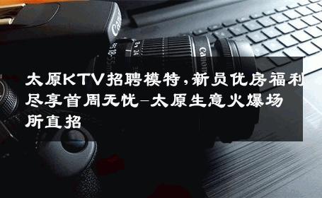 太原KTV招聘模特,新员优房福利尽享首周无忧-太原生意火爆场所直招