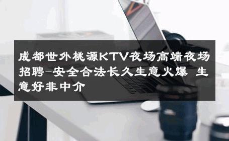 成都世外桃源KTV夜场高端夜场招聘-安全合法长久生意火爆 生意好非中介