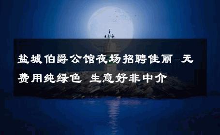 盐城伯爵公馆夜场招聘佳丽-无费用纯绿色 生意好非中介