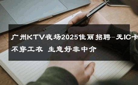 广州KTV夜场2025佳丽招聘-无IC卡不穿工衣 生意好非中介