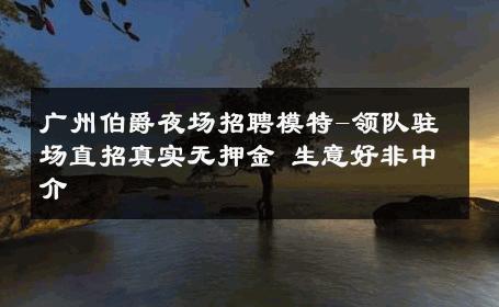 广州伯爵夜场招聘模特-领队驻场直招真实无押金 生意好非中介